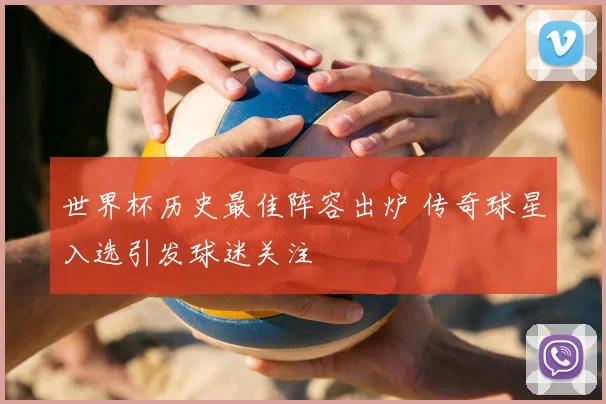 世界杯历史最佳阵容出炉 传奇球星入选引发球迷关注