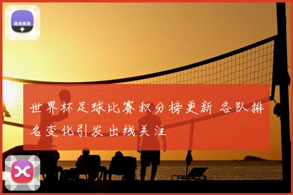 世界杯足球比赛积分榜更新 各队排名变化引发出线关注