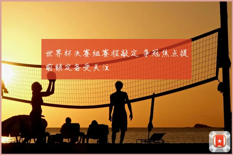 世界杯决赛组赛程敲定 争冠焦点提前锁定备受关注