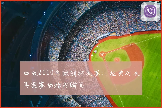 回放2000年欧洲杯决赛:经典对决再现赛场精彩瞬间
