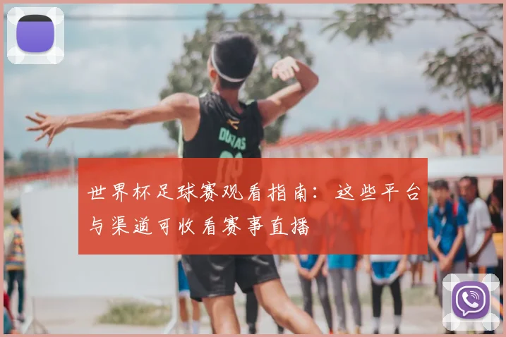 世界杯足球赛观看指南：这些平台与渠道可收看赛事直播