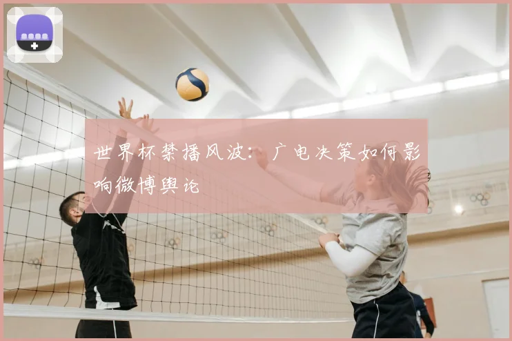 世界杯禁播风波:广电决策如何影响微博舆论