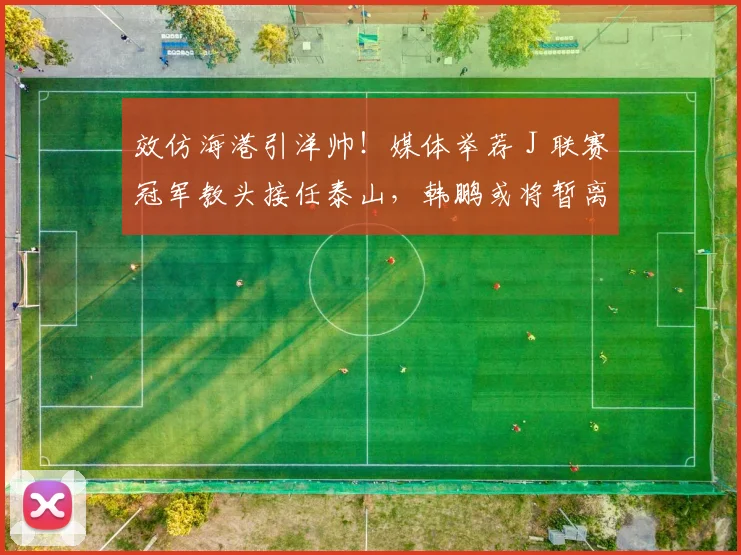 效仿海港引洋帅！媒体举荐 J 联赛冠军教头接任泰山，韩鹏或将暂离考证_里卡多_主教练_问题