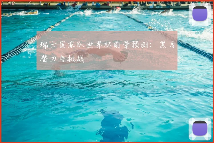 瑞士国家队世界杯前景预测：黑马潜力与挑战