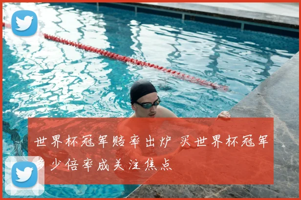 世界杯冠军赔率出炉 买世界杯冠军多少倍率成关注焦点