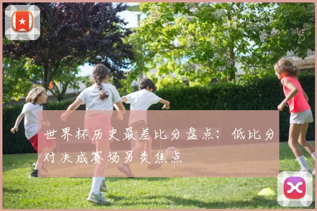世界杯历史最差比分盘点：低比分对决成赛场另类焦点