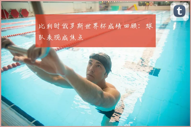 比利时俄罗斯世界杯成绩回顾:球队表现成焦点