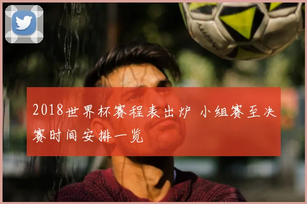 2018世界杯赛程表出炉 小组赛至决赛时间安排一览