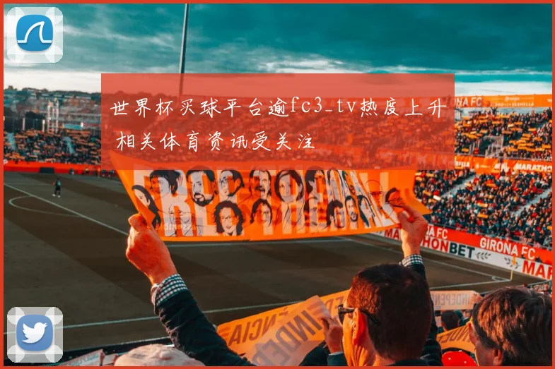 世界杯买球平台逾fc3_tv热度上升 相关体育资讯受关注