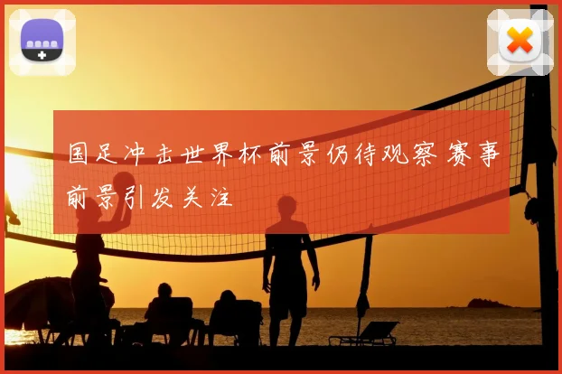 国足冲击世界杯前景仍待观察 赛事前景引发关注