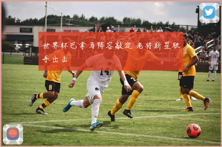 世界杯巴拿马阵容敲定 老将新星联手出击