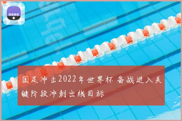 国足冲击2022年世界杯 备战进入关键阶段冲刺出线目标