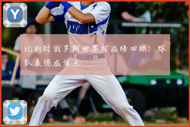 比利时俄罗斯世界杯成绩回顾：球队表现成焦点