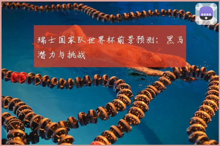 瑞士国家队世界杯前景预测:黑马潜力与挑战