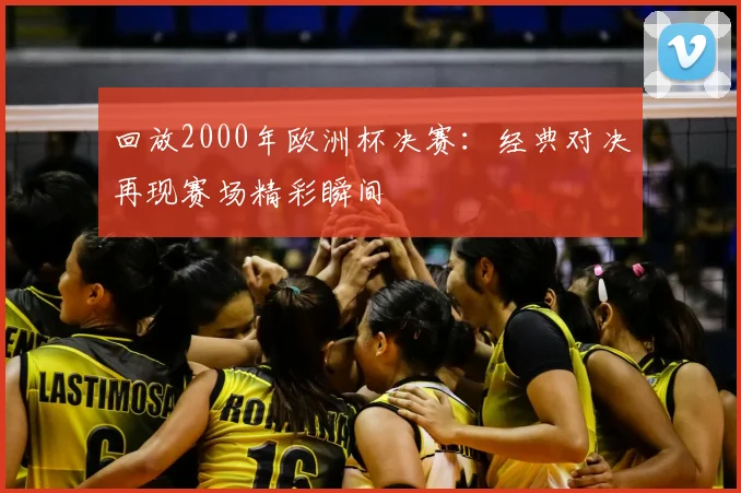 回放2000年欧洲杯决赛：经典对决再现赛场精彩瞬间