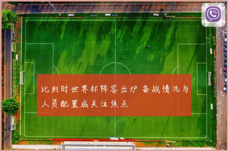 比利时世界杯阵容出炉 备战情况与人员配置成关注焦点