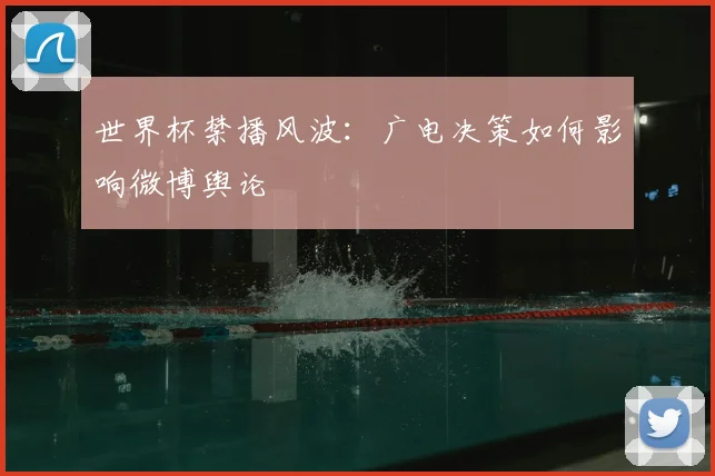 世界杯禁播风波：广电决策如何影响微博舆论