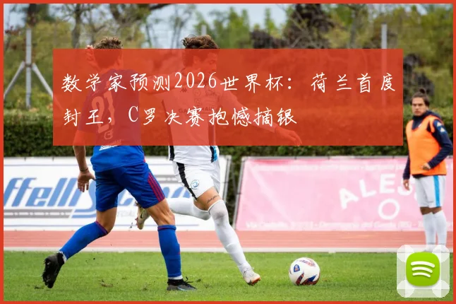 数学家预测2026世界杯：荷兰首度封王，C罗决赛抱憾摘银