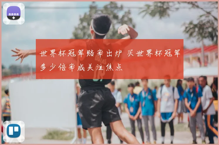 世界杯冠军赔率出炉 买世界杯冠军多少倍率成关注焦点