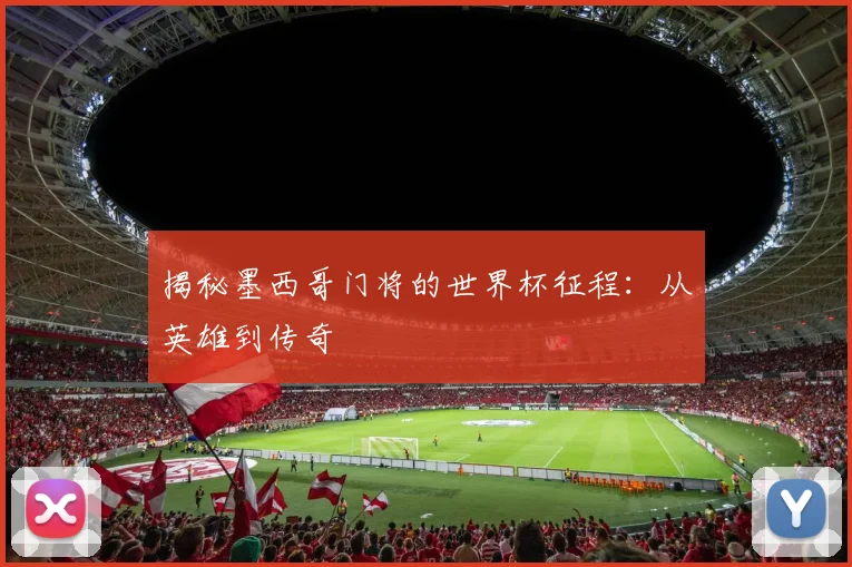揭秘墨西哥门将的世界杯征程：从英雄到传奇