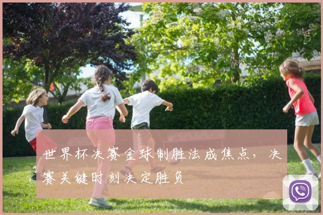 世界杯决赛金球制胜法成焦点，决赛关键时刻决定胜负