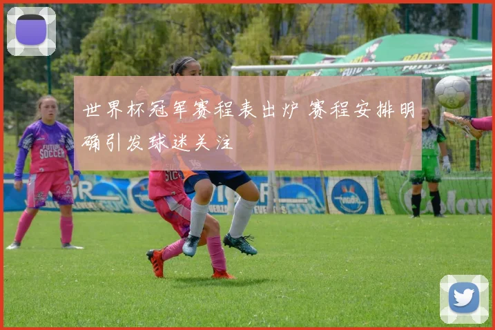 世界杯冠军赛程表出炉 赛程安排明确引发球迷关注