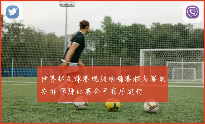 世界杯足球赛规则明确赛程与赛制安排 保障比赛公平有序进行
