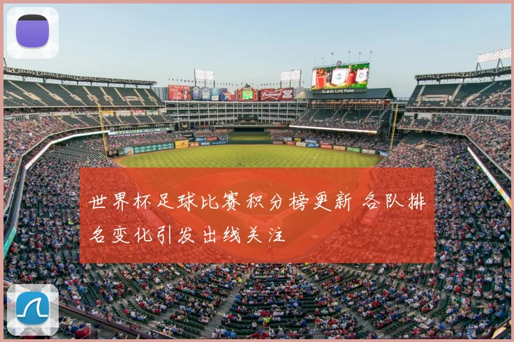 世界杯足球比赛积分榜更新 各队排名变化引发出线关注