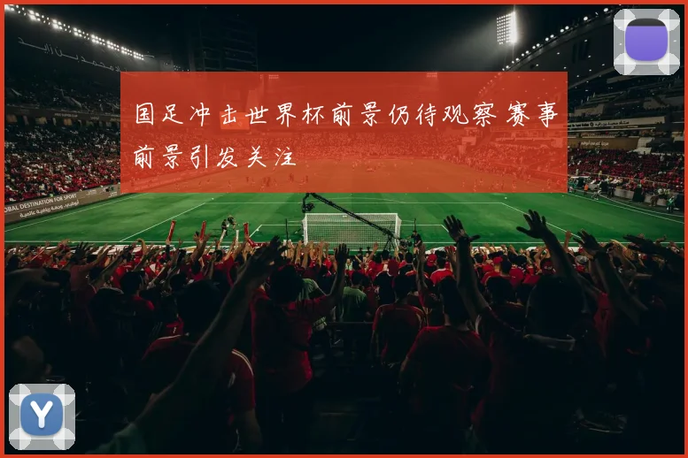 国足冲击世界杯前景仍待观察 赛事前景引发关注