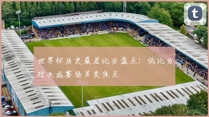 世界杯历史最差比分盘点:低比分对决成赛场另类焦点