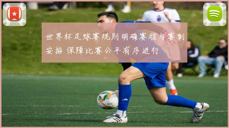 世界杯足球赛规则明确赛程与赛制安排 保障比赛公平有序进行