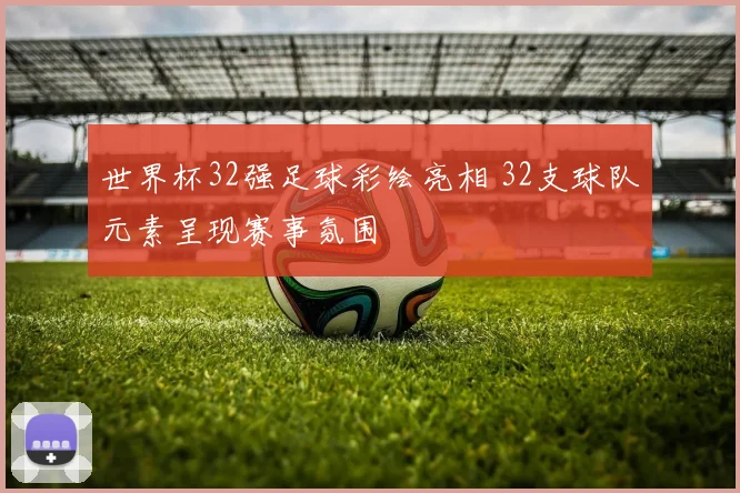 世界杯32强足球彩绘亮相 32支球队元素呈现赛事氛围