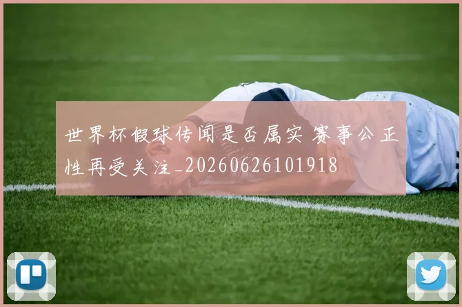 世界杯假球传闻是否属实 赛事公正性再受关注_20260626101918