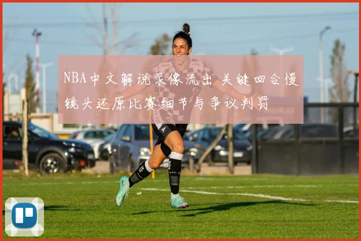NBA中文解说录像流出 关键回合慢镜头还原比赛细节与争议判罚