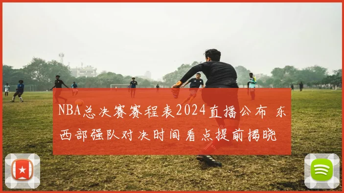NBA总决赛赛程表2024直播公布 东西部强队对决时间看点提前揭晓