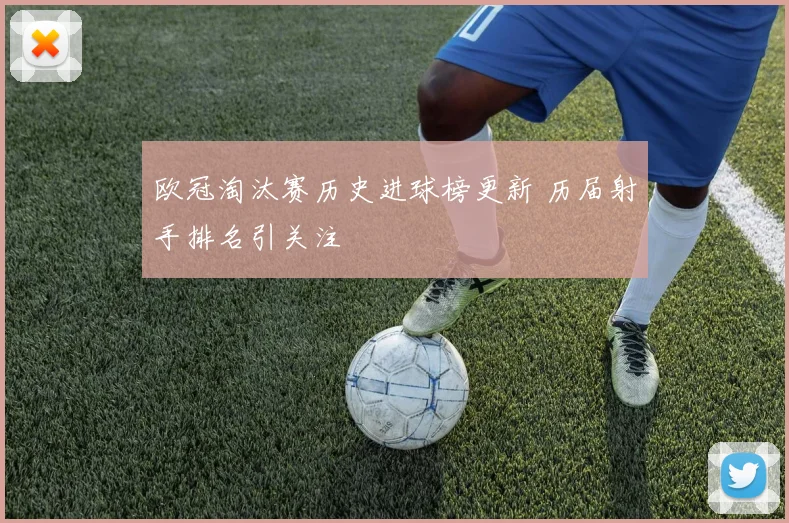 欧冠淘汰赛历史进球榜更新 历届射手排名引关注