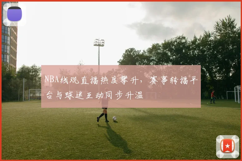 NBA线观直播热度攀升，赛事转播平台与球迷互动同步升温