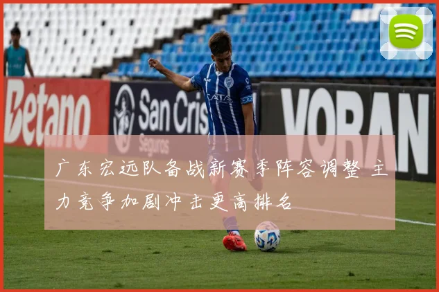 广东宏远队备战新赛季阵容调整 主力竞争加剧冲击更高排名