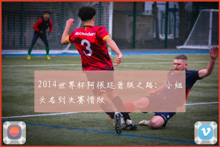 2014世界杯阿根廷晋级之路：小组头名到决赛惜败