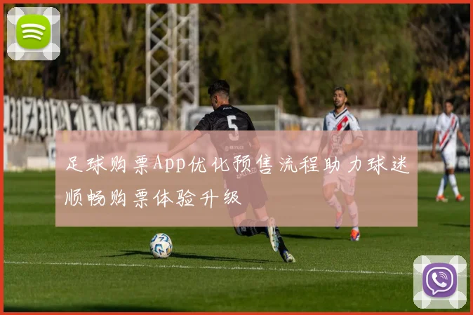 足球购票App优化预售流程助力球迷顺畅购票体验升级