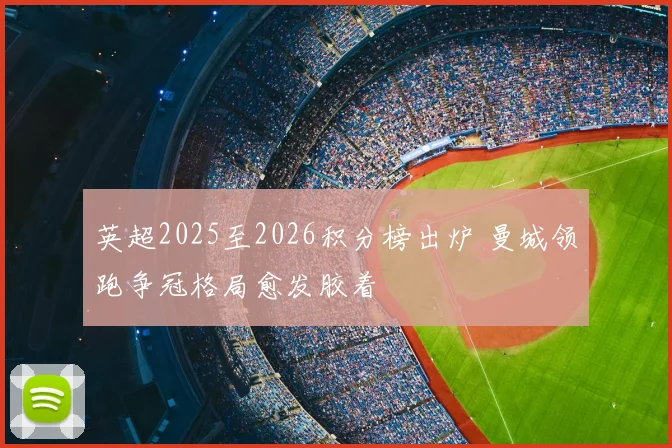 英超2025至2026积分榜出炉 曼城领跑争冠格局愈发胶着