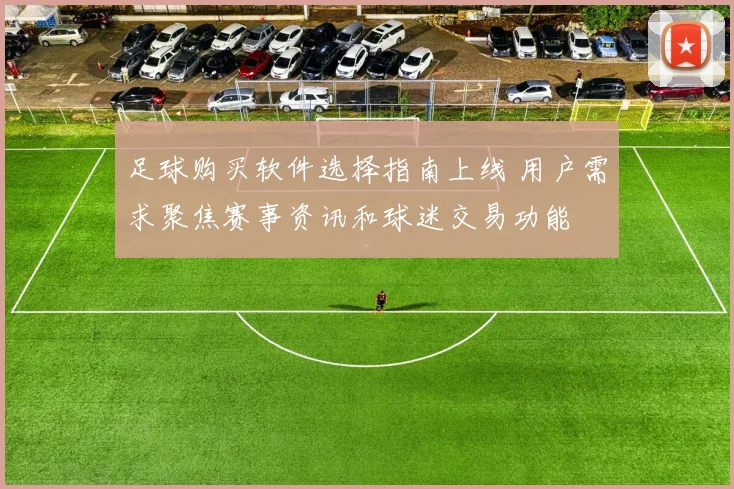 足球购买软件选择指南上线 用户需求聚焦赛事资讯和球迷交易功能