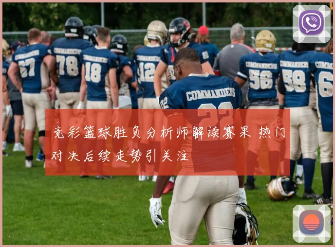 竞彩篮球胜负分析师解读赛果 热门对决后续走势引关注