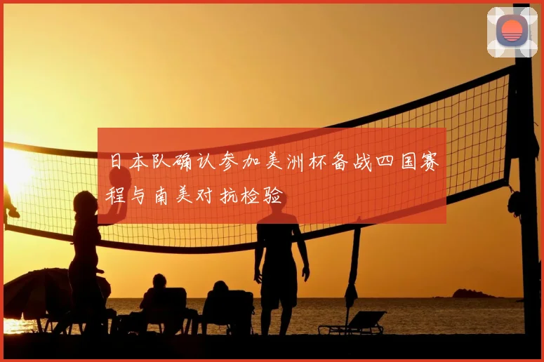 日本队确认参加美洲杯备战四国赛程与南美对抗检验