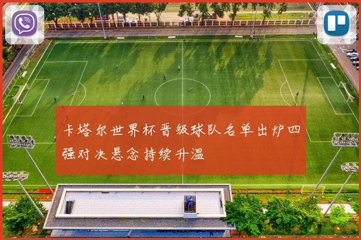 卡塔尔世界杯晋级球队名单出炉四强对决悬念持续升温