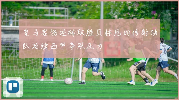 皇马客场逆转取胜贝林厄姆传射助队延续西甲争冠压力