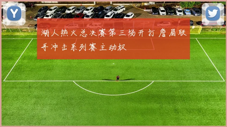 湖人热火总决赛第三场开打 詹眉联手冲击系列赛主动权