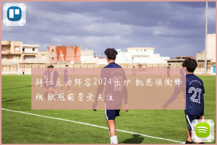 拜仁主力阵容2024出炉 凯恩领衔锋线 欧冠前景受关注