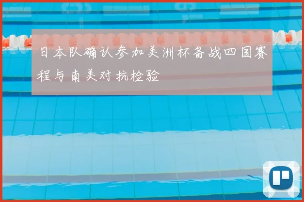 日本队确认参加美洲杯备战四国赛程与南美对抗检验