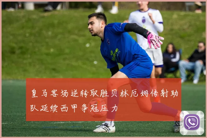 皇马客场逆转取胜贝林厄姆传射助队延续西甲争冠压力
